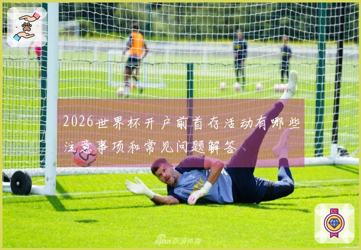 2026世界杯开户前首存活动有哪些注意事项和常见问题解答