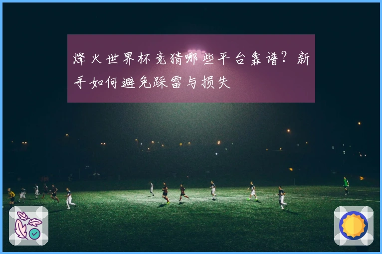 烽火世界杯竞猜哪些平台靠谱？新手如何避免踩雷与损失