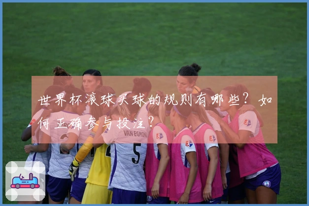 世界杯滚球买球的规则有哪些？如何正确参与投注？