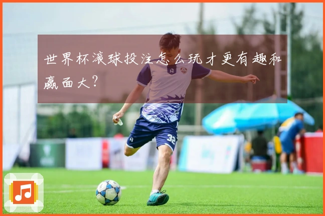 世界杯滚球投注怎么玩才更有趣和赢面大？