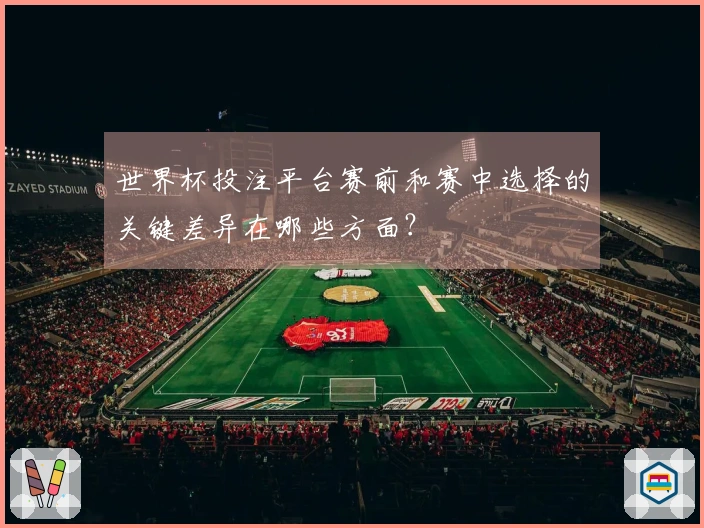 世界杯投注平台赛前和赛中选择的关键差异在哪些方面？