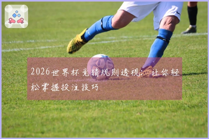 2026世界杯竞猜规则透视：让你轻松掌握投注技巧