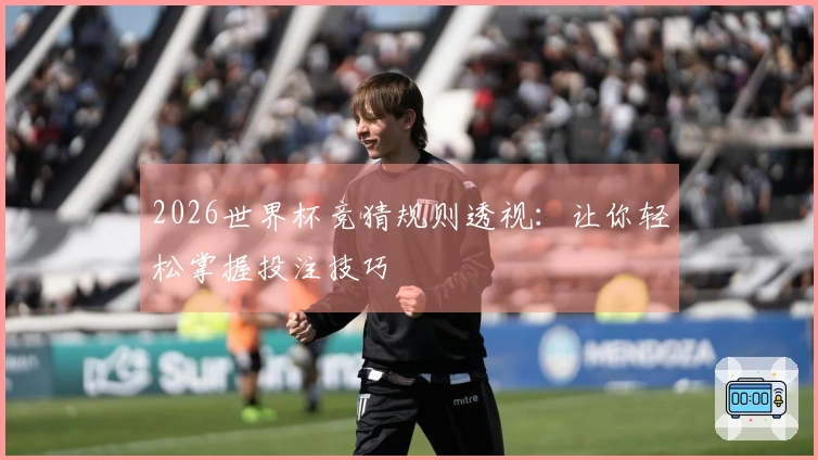 2026世界杯竞猜规则透视：让你轻松掌握投注技巧